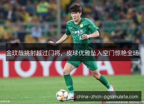 金玟哉挑射越过门将，皮球优雅坠入空门惊艳全场
