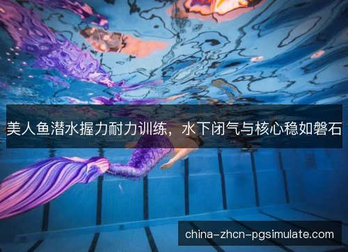 美人鱼潜水握力耐力训练，水下闭气与核心稳如磐石